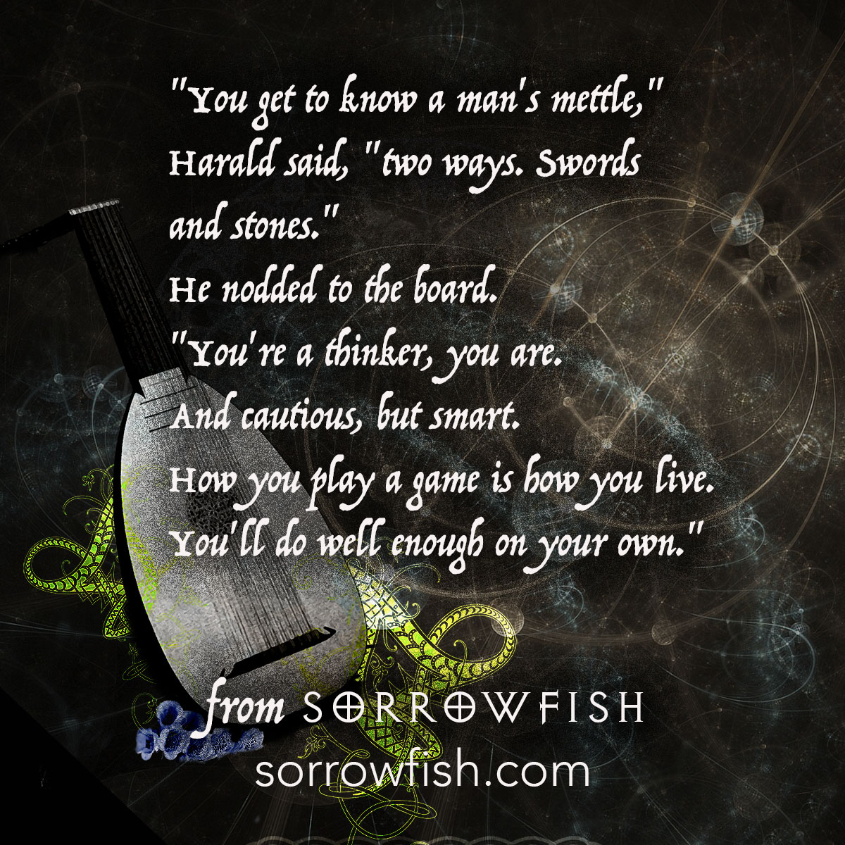 You get to know a man's mettle two ways. Swords and stones. You're a thinker, you are. And cautious, but smart. How you play a game is how you live. You'll do well enough on your own.